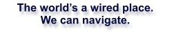 The worlds a wired place. We can navigate.